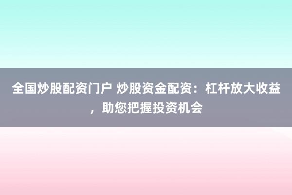 全国炒股配资门户 炒股资金配资：杠杆放大收益，助您把握投资机会