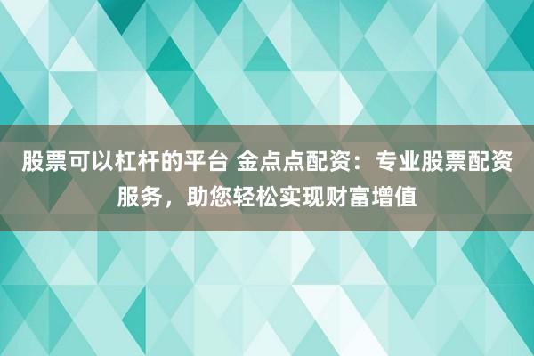 股票可以杠杆的平台 金点点配资：专业股票配资服务，助您轻松实现财富增值