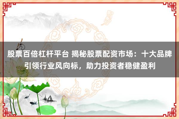 股票百倍杠杆平台 揭秘股票配资市场：十大品牌引领行业风向标，助力投资者稳健盈利