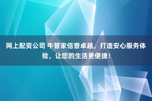 网上配资公司 牛管家信誉卓越，打造安心服务体验，让您的生活更便捷！