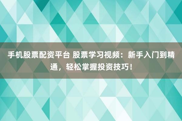 手机股票配资平台 股票学习视频：新手入门到精通，轻松掌握投资技巧！
