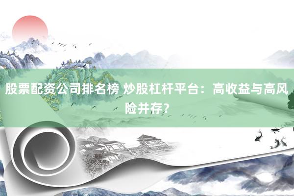 股票配资公司排名榜 炒股杠杆平台：高收益与高风险并存？