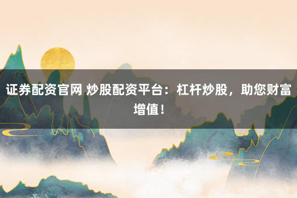证券配资官网 炒股配资平台：杠杆炒股，助您财富增值！