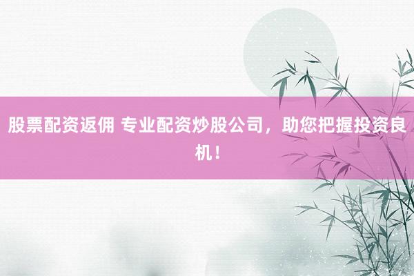 股票配资返佣 专业配资炒股公司，助您把握投资良机！