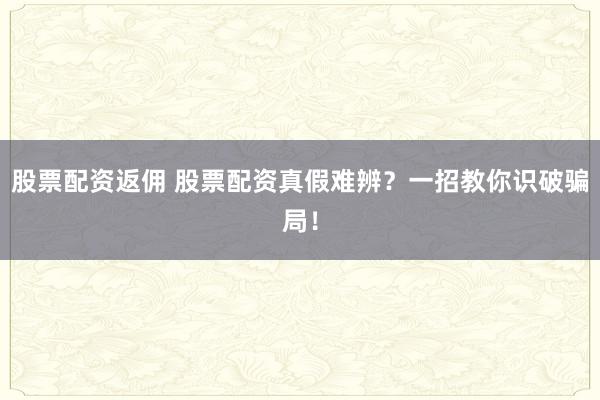 股票配资返佣 股票配资真假难辨？一招教你识破骗局！