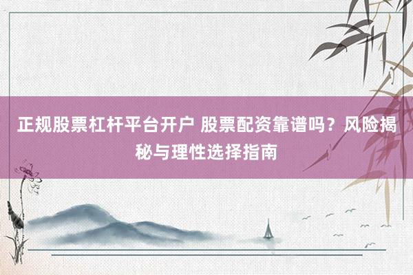 正规股票杠杆平台开户 股票配资靠谱吗？风险揭秘与理性选择指南
