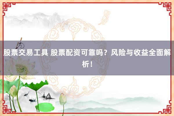股票交易工具 股票配资可靠吗？风险与收益全面解析！