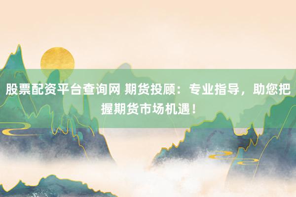 股票配资平台查询网 期货投顾：专业指导，助您把握期货市场机遇！