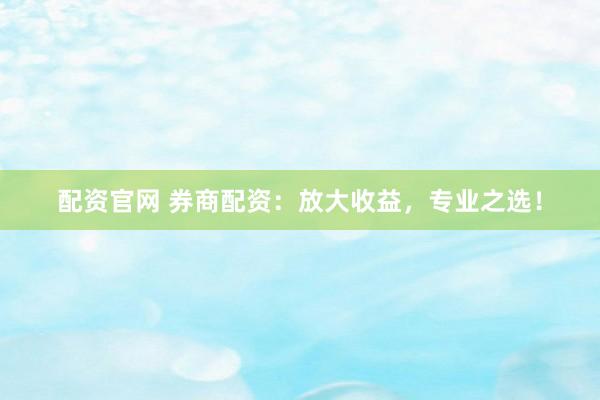 配资官网 券商配资：放大收益，专业之选！