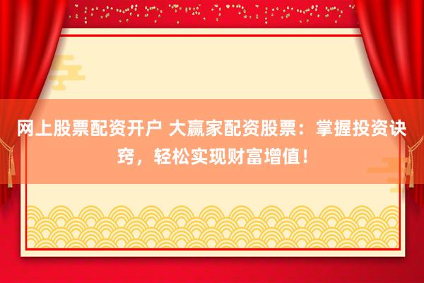 网上股票配资开户 大赢家配资股票：掌握投资诀窍，轻松实现财富增值！