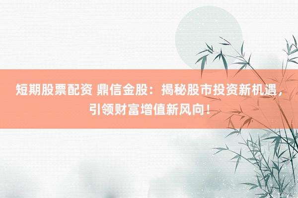 短期股票配资 鼎信金股：揭秘股市投资新机遇，引领财富增值新风向！