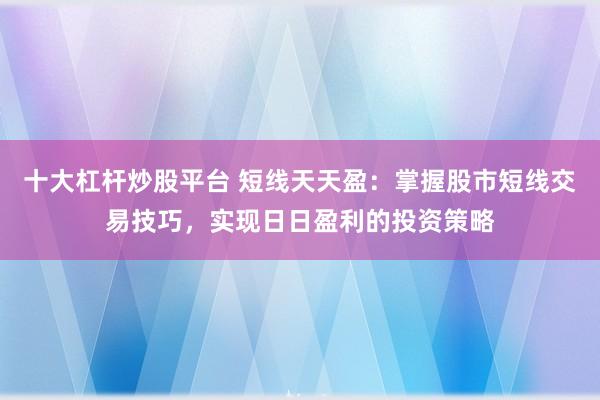 十大杠杆炒股平台 短线天天盈：掌握股市短线交易技巧，实现日日盈利的投资策略