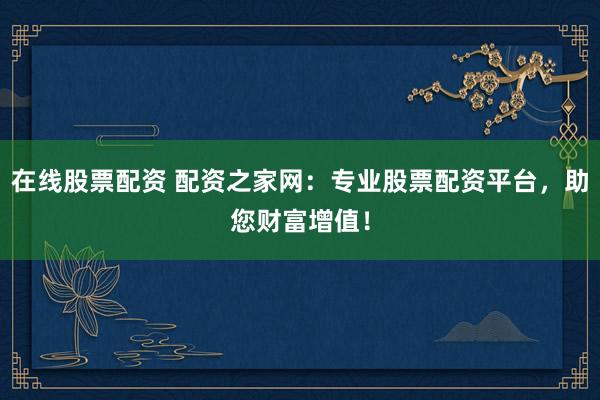 在线股票配资 配资之家网：专业股票配资平台，助您财富增值！