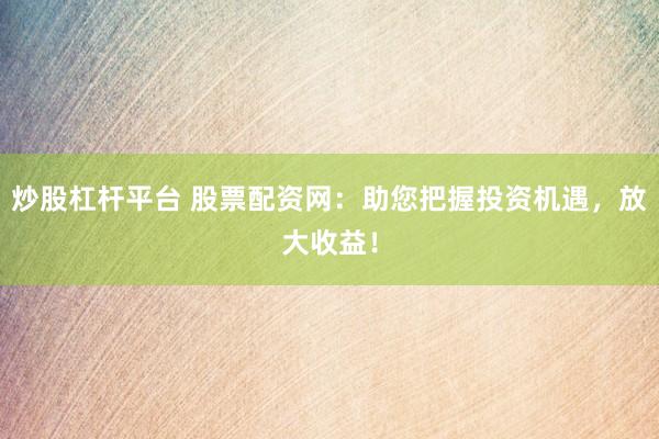 炒股杠杆平台 股票配资网：助您把握投资机遇，放大收益！