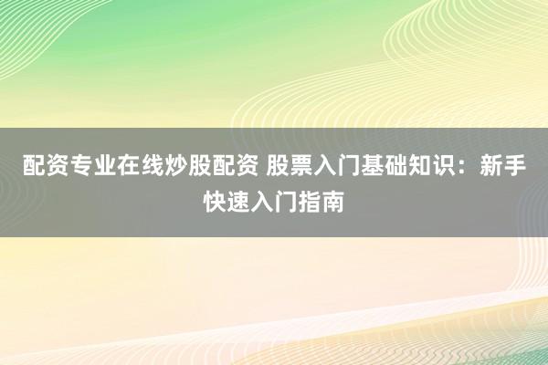 配资专业在线炒股配资 股票入门基础知识：新手快速入门指南