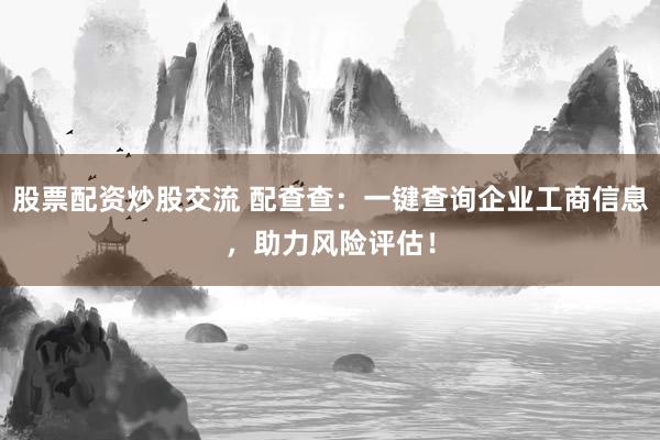 股票配资炒股交流 配查查：一键查询企业工商信息，助力风险评估！