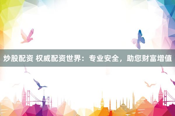 炒股配资 权威配资世界：专业安全，助您财富增值