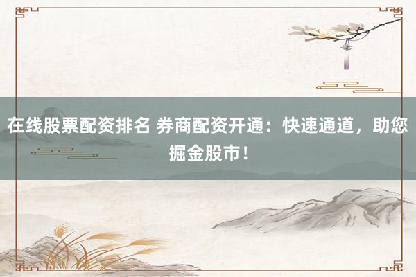 在线股票配资排名 券商配资开通：快速通道，助您掘金股市！