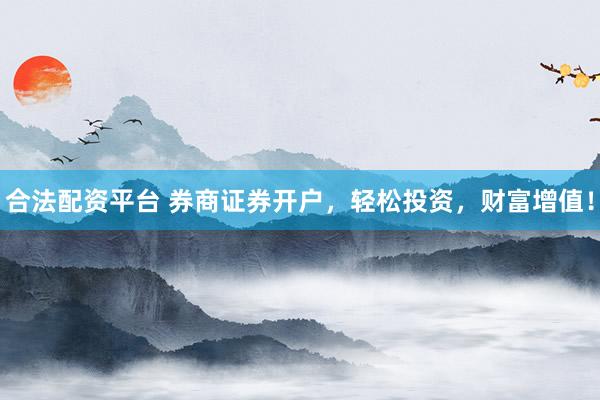 合法配资平台 券商证券开户，轻松投资，财富增值！