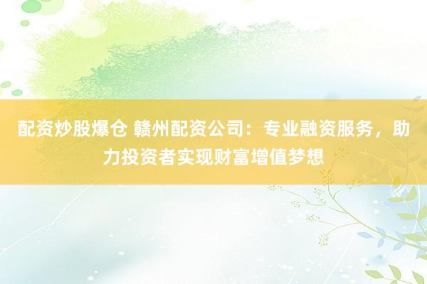 配资炒股爆仓 赣州配资公司：专业融资服务，助力投资者实现财富增值梦想