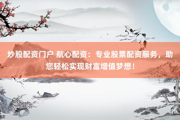 炒股配资门户 航心配资：专业股票配资服务，助您轻松实现财富增值梦想！