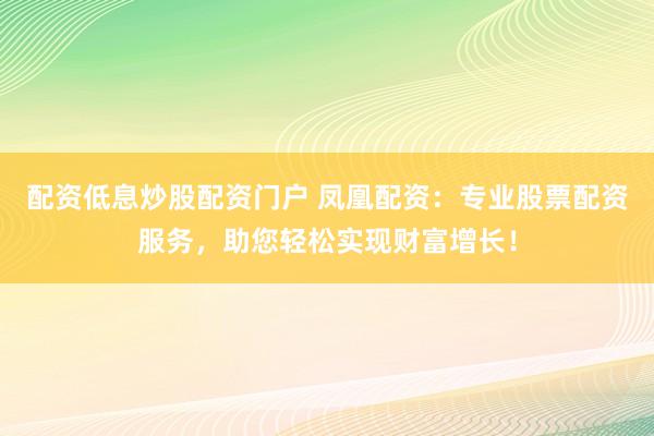 配资低息炒股配资门户 凤凰配资：专业股票配资服务，助您轻松实现财富增长！