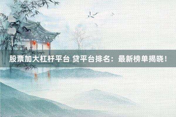 股票加大杠杆平台 贷平台排名：最新榜单揭晓！