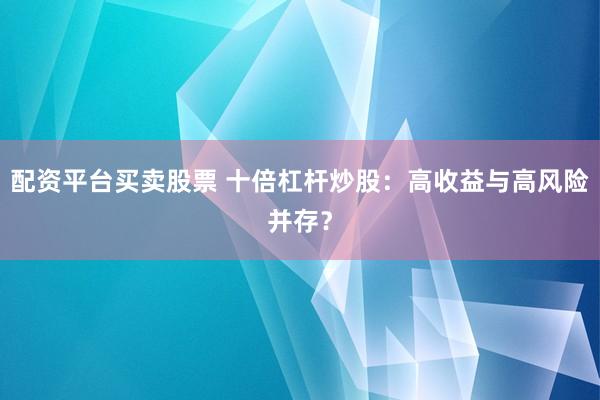 配资平台买卖股票 十倍杠杆炒股：高收益与高风险并存？