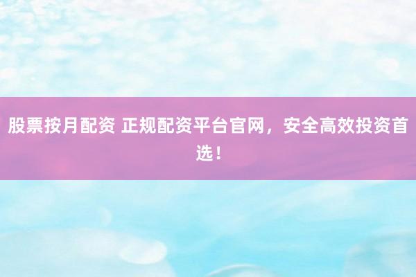股票按月配资 正规配资平台官网，安全高效投资首选！