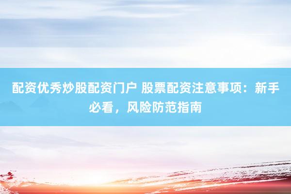 配资优秀炒股配资门户 股票配资注意事项:新手必看,风险防范指南