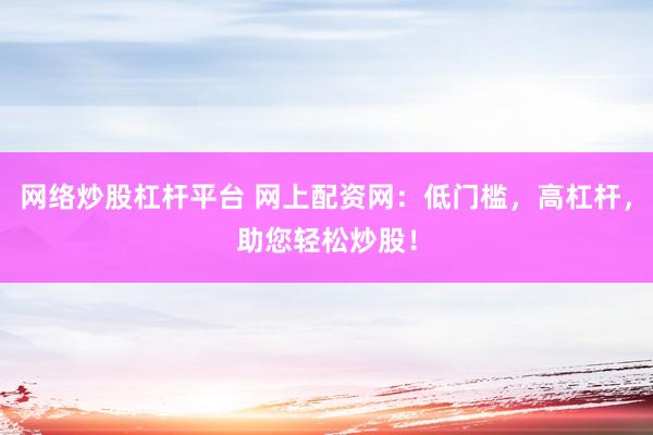 网络炒股杠杆平台 网上配资网：低门槛，高杠杆，助您轻松炒股！