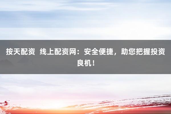 按天配资  线上配资网：安全便捷，助您把握投资良机！