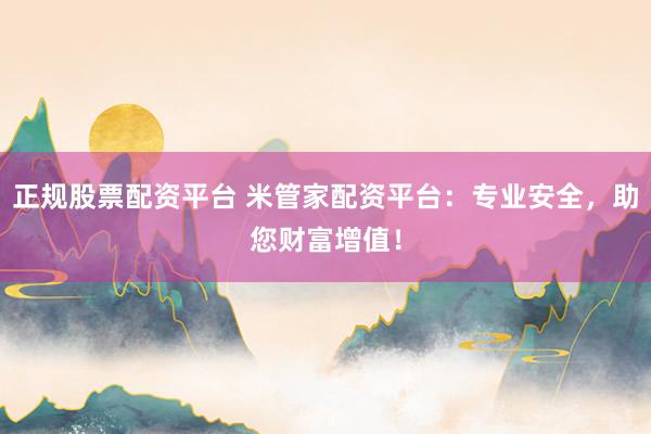 正规股票配资平台 米管家配资平台：专业安全，助您财富增值！