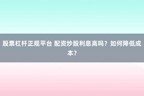 股票杠杆正规平台 配资炒股利息高吗？如何降低成本？