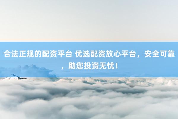 合法正规的配资平台 优选配资放心平台，安全可靠，助您投资无忧！