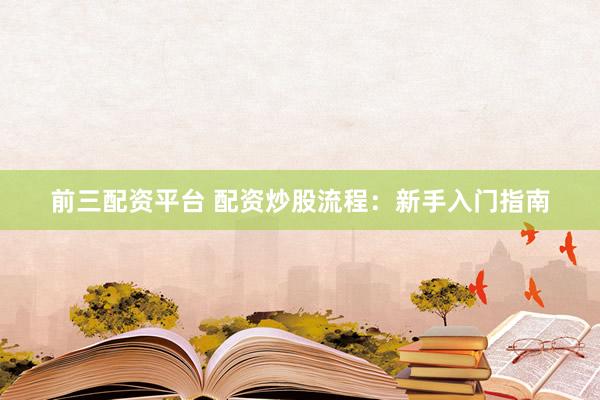 前三配资平台 配资炒股流程：新手入门指南