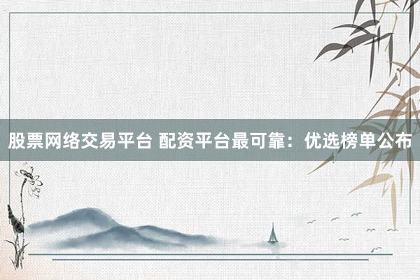 股票网络交易平台 配资平台最可靠：优选榜单公布