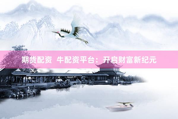 期货配资  牛配资平台：开启财富新纪元