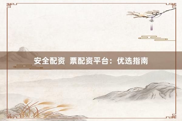 安全配资  票配资平台：优选指南