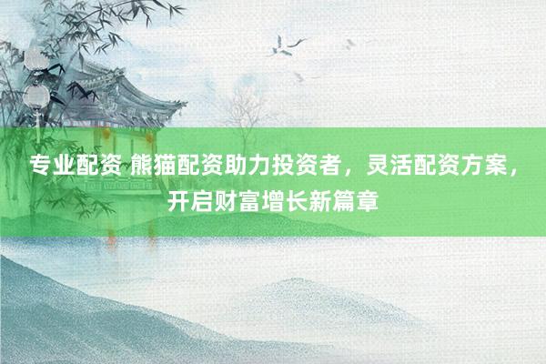 专业配资 熊猫配资助力投资者，灵活配资方案，开启财富增长新篇章