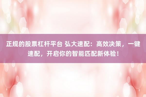 正规的股票杠杆平台 弘大速配：高效决策，一键速配，开启你的智能匹配新体验！