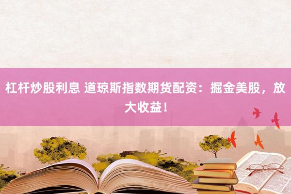 杠杆炒股利息 道琼斯指数期货配资：掘金美股，放大收益！