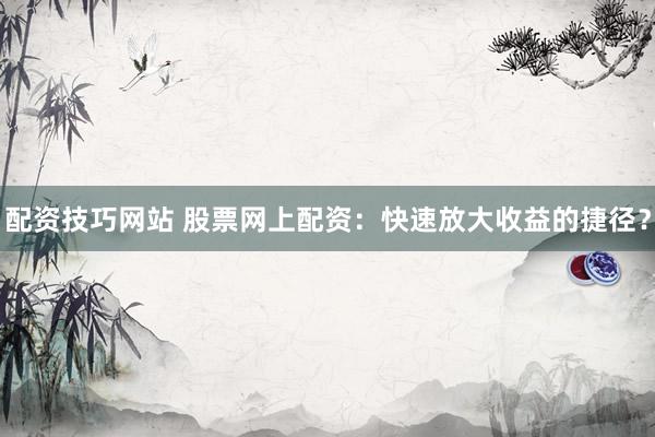 配资技巧网站 股票网上配资：快速放大收益的捷径？