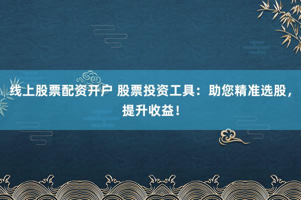 线上股票配资开户 股票投资工具：助您精准选股，提升收益！