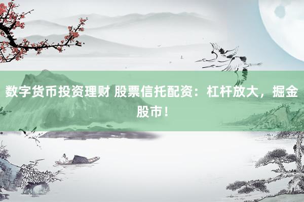 数字货币投资理财 股票信托配资：杠杆放大，掘金股市！