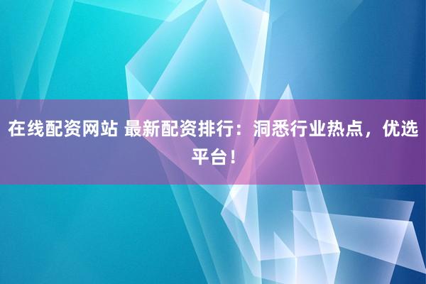 在线配资网站 最新配资排行：洞悉行业热点，优选平台！