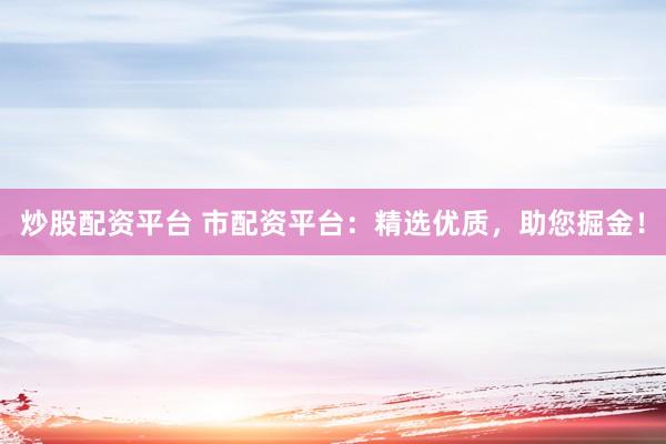炒股配资平台 市配资平台：精选优质，助您掘金！