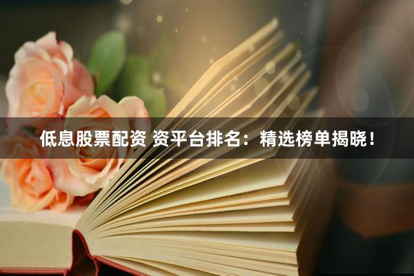 低息股票配资 资平台排名：精选榜单揭晓！
