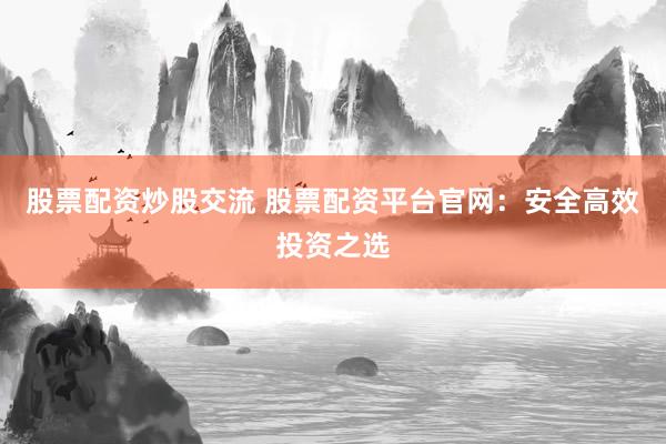 股票配资炒股交流 股票配资平台官网：安全高效投资之选