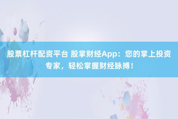 股票杠杆配资平台 股掌财经App：您的掌上投资专家，轻松掌握财经脉搏！